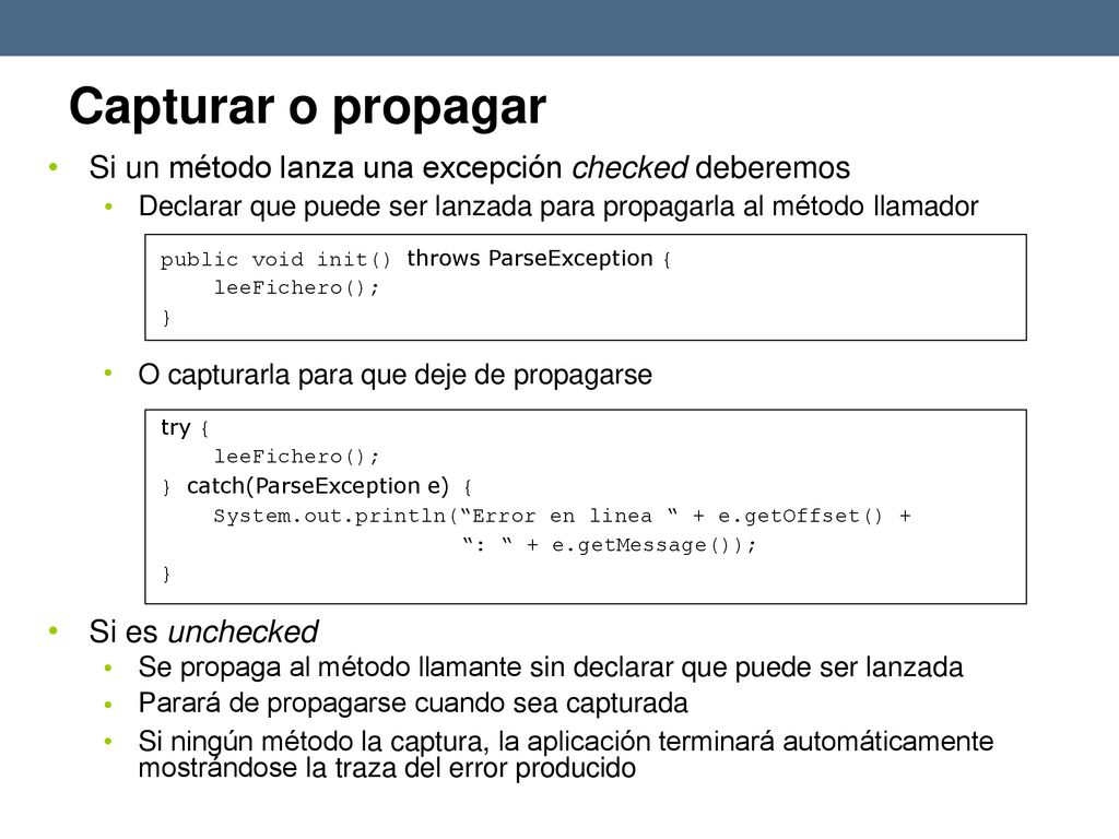Capturar o propagar • Si un método lanza una excepción checked deberemos. Declarar que puede ser lanzada para propagarla al método llamador.
