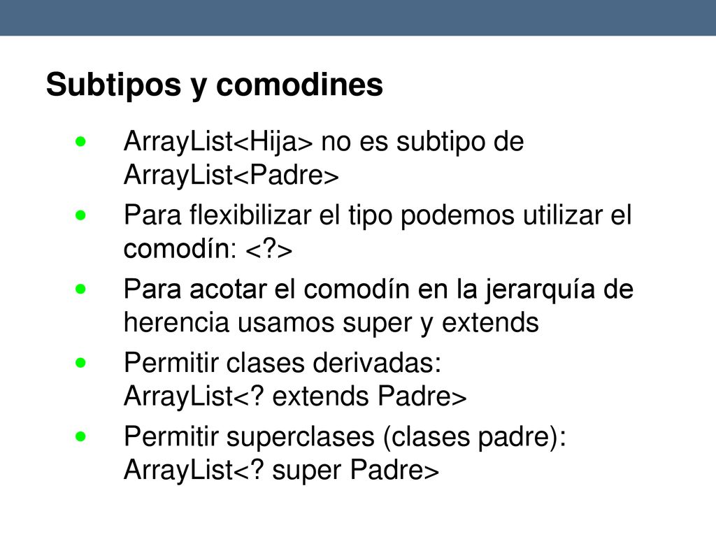 Subtipos y comodines  ArrayList<Hija> no es subtipo de ArrayList<Padre> Para flexibilizar el tipo podemos utilizar el comodín: < >