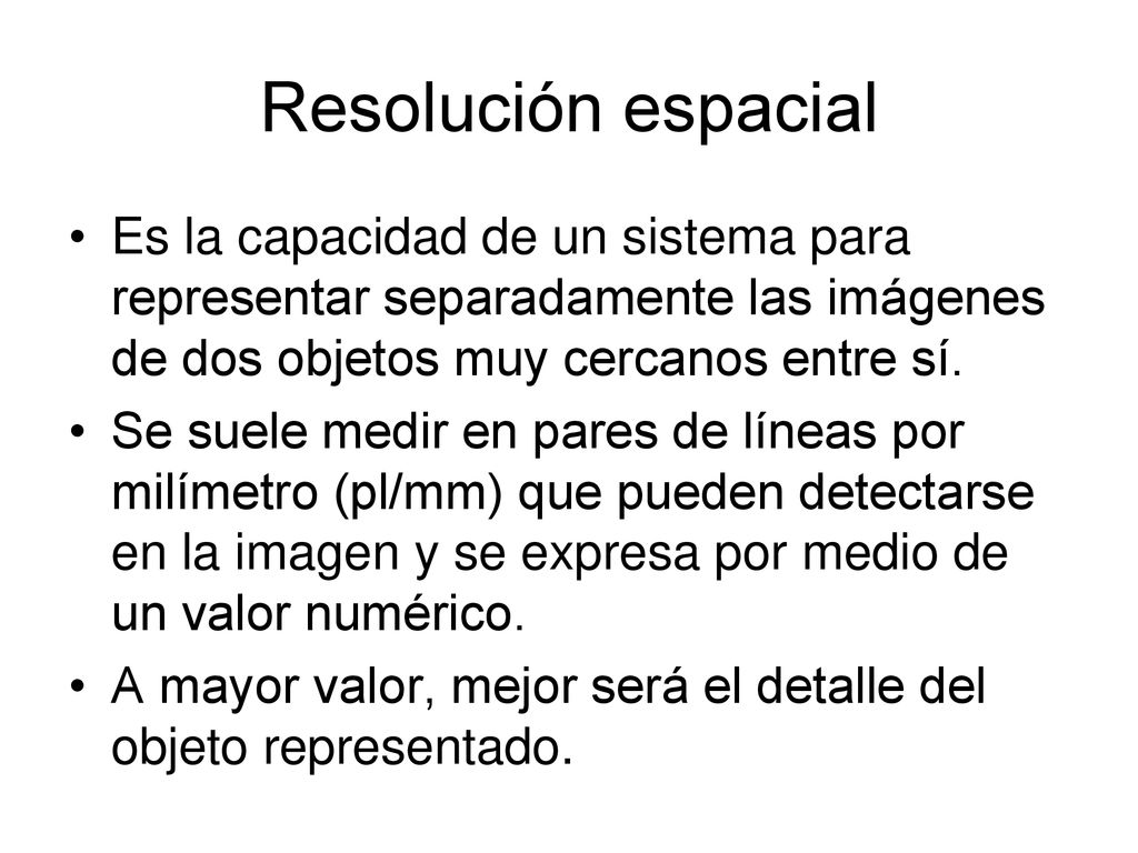 Resolución espacial Es la capacidad de un sistema para representar separadamente las imágenes de dos objetos muy cercanos entre sí.