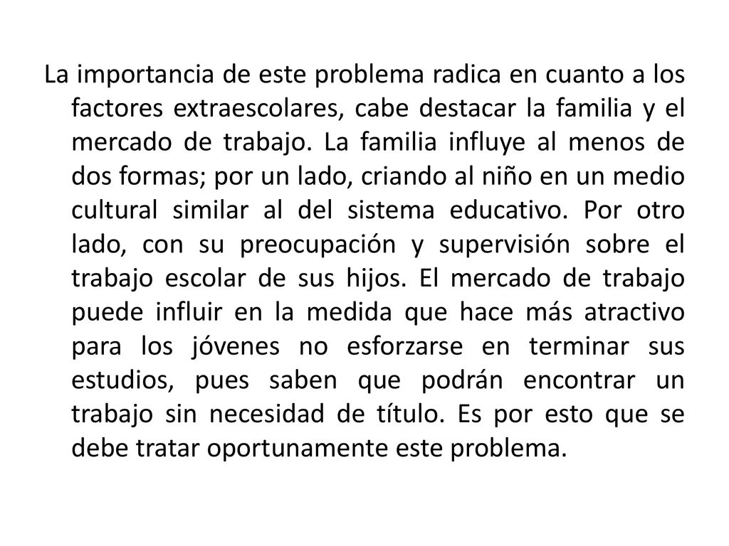 La importancia de este problema radica en cuanto a los factores extraescolares, cabe destacar la familia y el mercado de trabajo.