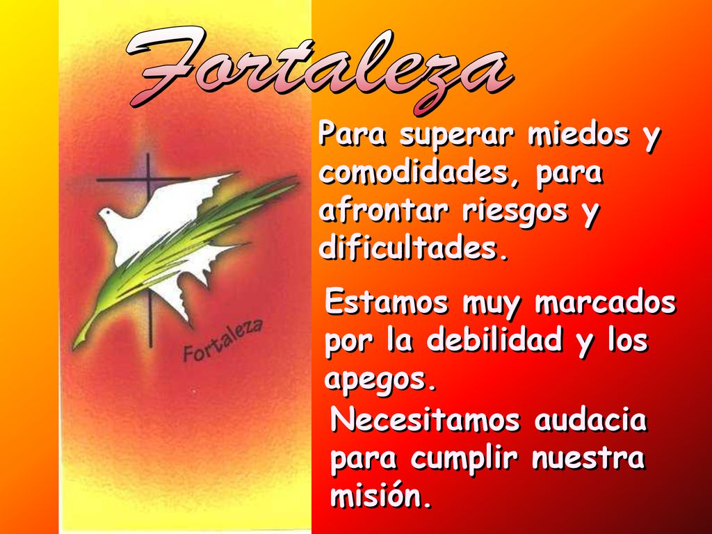 Fortaleza Para superar miedos y comodidades, para afrontar riesgos y dificultades. Estamos muy marcados por la debilidad y los apegos.