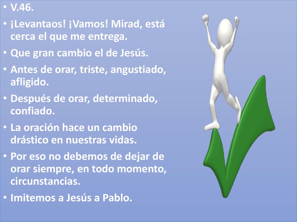 V.46. ¡Levantaos! ¡Vamos! Mirad, está cerca el que me entrega. Que gran cambio el de Jesús. Antes de orar, triste, angustiado, afligido.