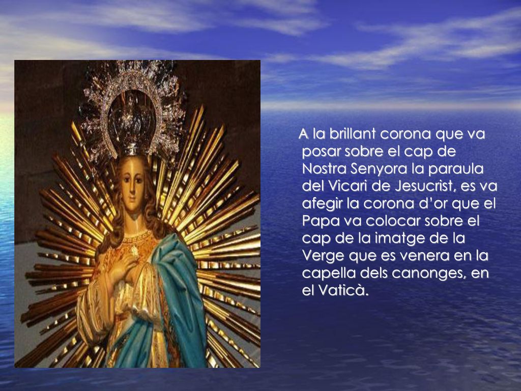 A la brillant corona que va posar sobre el cap de Nostra Senyora la paraula del Vicari de Jesucrist, es va afegir la corona d’or que el Papa va colocar sobre el cap de la imatge de la Verge que es venera en la capella dels canonges, en el Vaticà.