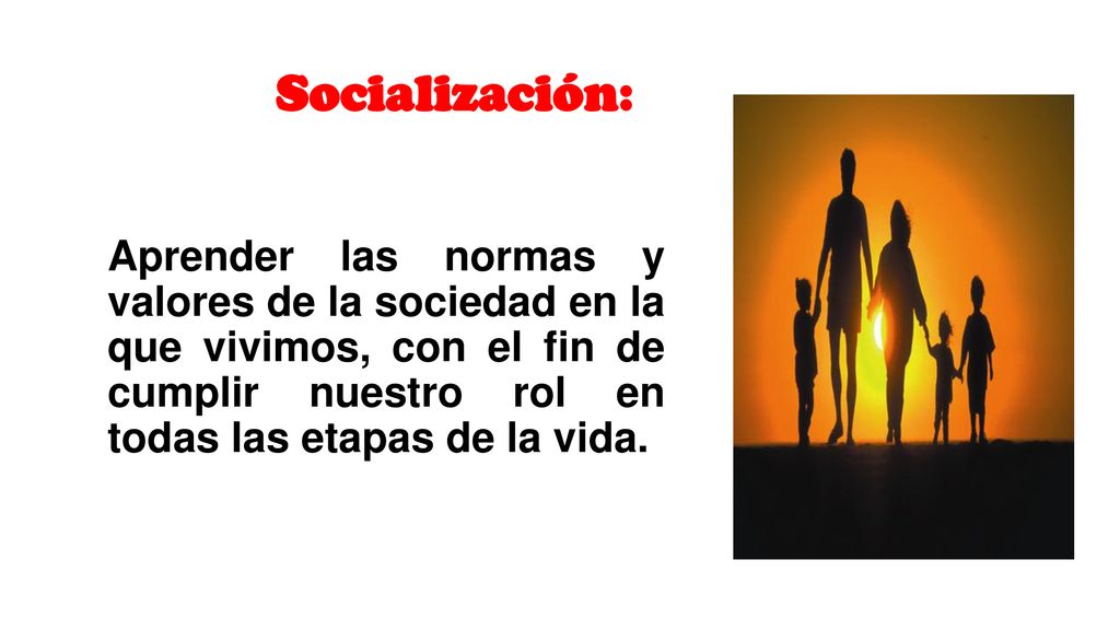 Socialización: Aprender las normas y valores de la sociedad en la que vivimos, con el fin de cumplir nuestro rol en todas las etapas de la vida.