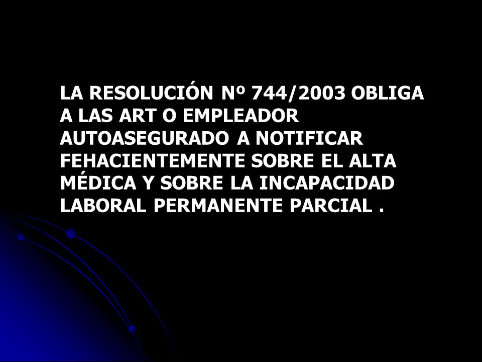 LA RESOLUCIÓN Nº 744/2003 OBLIGA A LAS ART O EMPLEADOR AUTOASEGURADO A NOTIFICAR FEHACIENTEMENTE SOBRE EL ALTA MÉDICA Y SOBRE LA INCAPACIDAD LABORAL PERMANENTE PARCIAL .