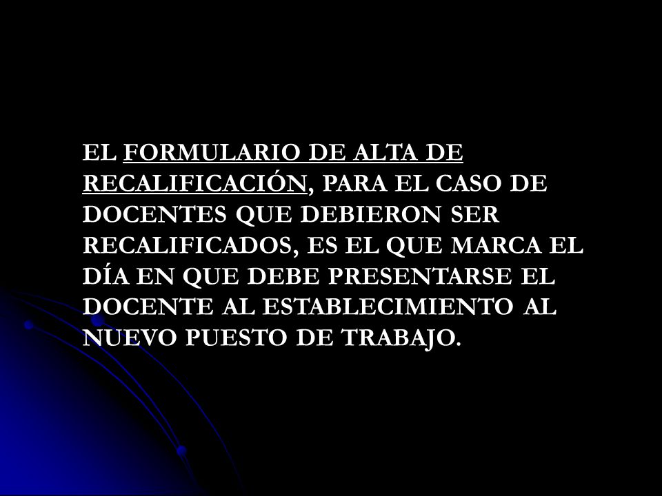 EL FORMULARIO DE ALTA DE RECALIFICACIÓN, PARA EL CASO DE DOCENTES QUE DEBIERON SER RECALIFICADOS, ES EL QUE MARCA EL DÍA EN QUE DEBE PRESENTARSE EL DOCENTE AL ESTABLECIMIENTO AL NUEVO PUESTO DE TRABAJO.