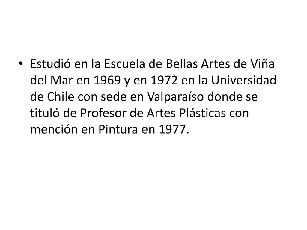 Estudió en la Escuela de Bellas Artes de Viña del Mar en 1969 y en 1972 en la Universidad de Chile con sede en Valparaíso donde se tituló de Profesor de Artes Plásticas con mención en Pintura en 1977.