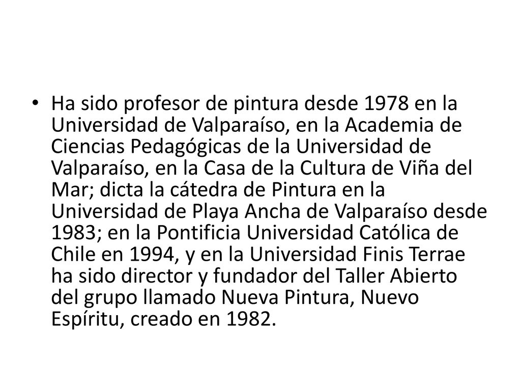 Ha sido profesor de pintura desde 1978 en la Universidad de Valparaíso, en la Academia de Ciencias Pedagógicas de la Universidad de Valparaíso, en la Casa de la Cultura de Viña del Mar; dicta la cátedra de Pintura en la Universidad de Playa Ancha de Valparaíso desde 1983; en la Pontificia Universidad Católica de Chile en 1994, y en la Universidad Finis Terrae ha sido director y fundador del Taller Abierto del grupo llamado Nueva Pintura, Nuevo Espíritu, creado en 1982.