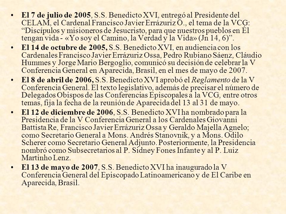 El 7 de julio de 2005, S.S. Benedicto XVI, entregó al Presidente del CELAM, el Cardenal Francisco Javier Errázuriz O., el tema de la VCG: Discípulos y misioneros de Jesucristo, para que nuestros pueblos en Él tengan vida - «Yo soy el Camino, la Verdad y la Vida» (Jn 14, 6) .
