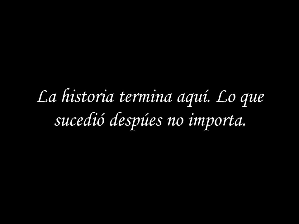 La historia termina aquí. Lo que sucedió despúes no importa.