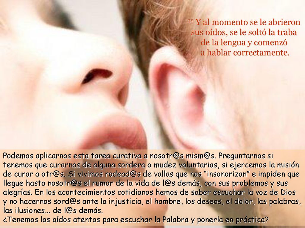 35 Y al momento se le abrieron sus oídos, se le soltó la traba de la lengua y comenzó a hablar correctamente.