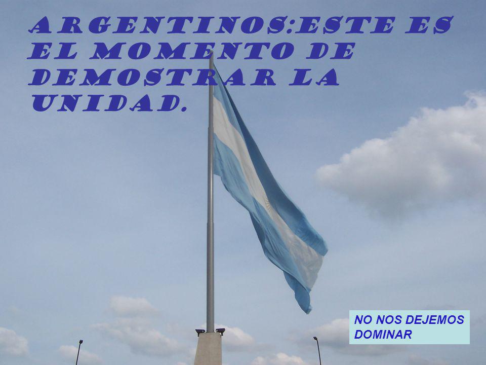 ARGENTINOS:Este es El momento de Demostrar la Unidad. NO NOS DEJEMOS