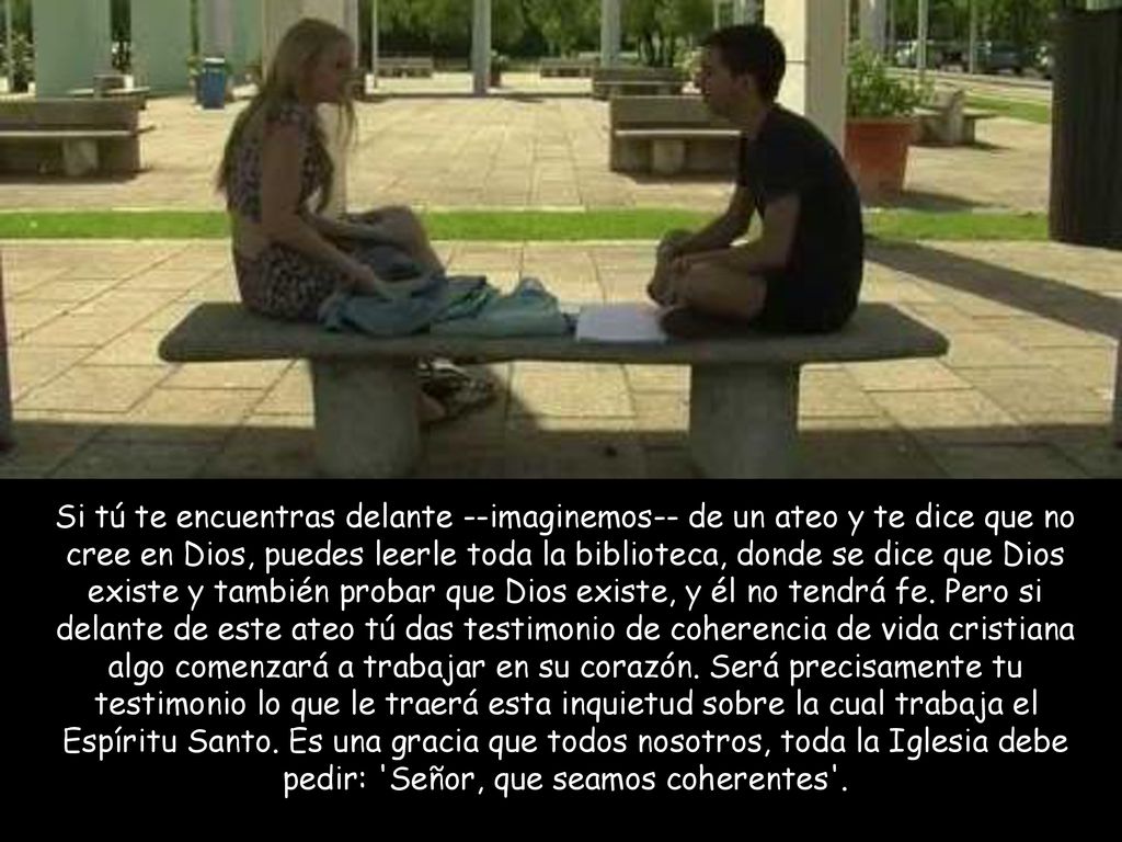 Si tú te encuentras delante --imaginemos-- de un ateo y te dice que no cree en Dios, puedes leerle toda la biblioteca, donde se dice que Dios existe y también probar que Dios existe, y él no tendrá fe.