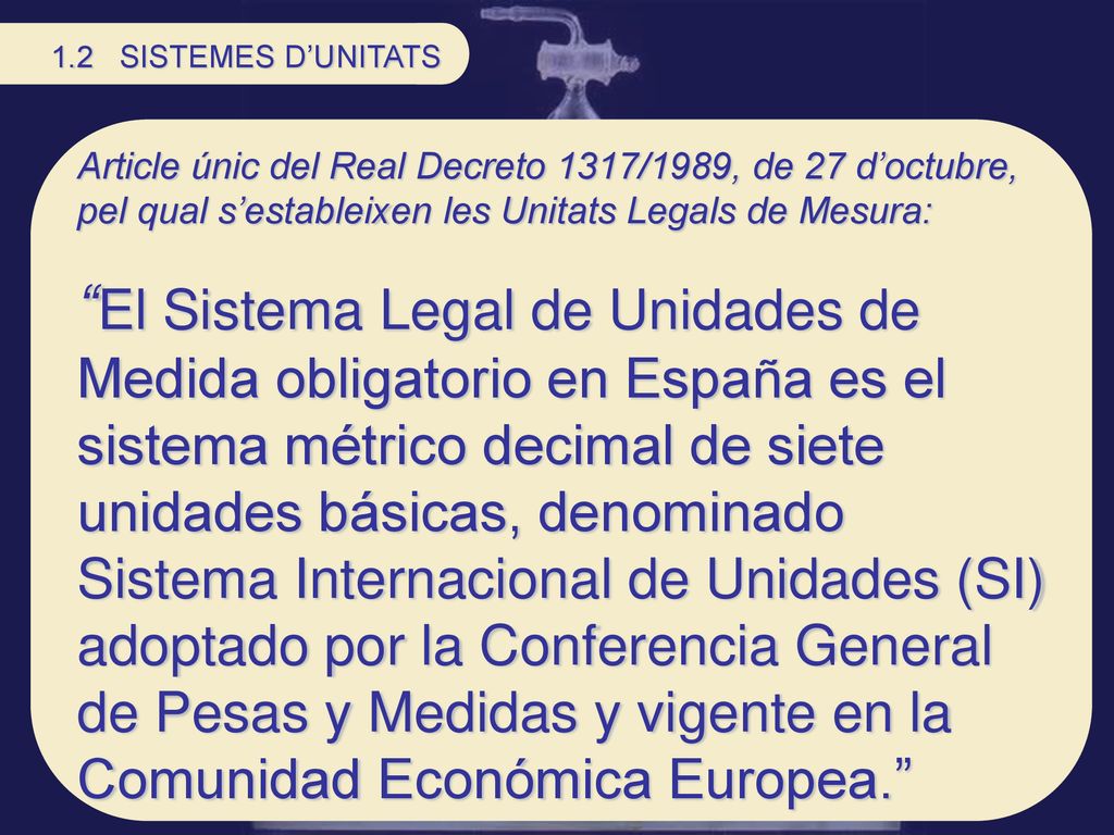 1.2 SISTEMES D’UNITATS Article únic del Real Decreto 1317/1989, de 27 d’octubre, pel qual s’estableixen les Unitats Legals de Mesura: