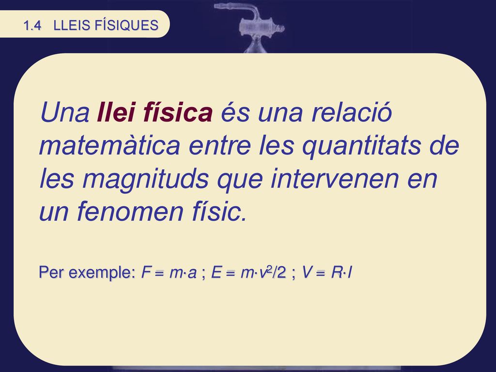 1.4 LLEIS FÍSIQUES Una llei física és una relació matemàtica entre les quantitats de les magnituds que intervenen en un fenomen físic.