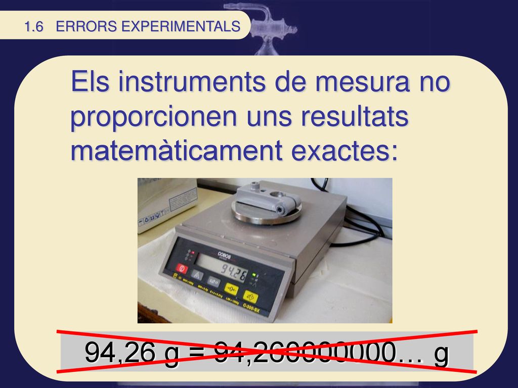 1.6 ERRORS EXPERIMENTALS Els instruments de mesura no proporcionen uns resultats matemàticament exactes: