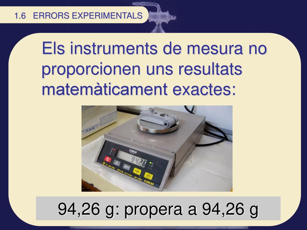 1.6 ERRORS EXPERIMENTALS Els instruments de mesura no proporcionen uns resultats matemàticament exactes: