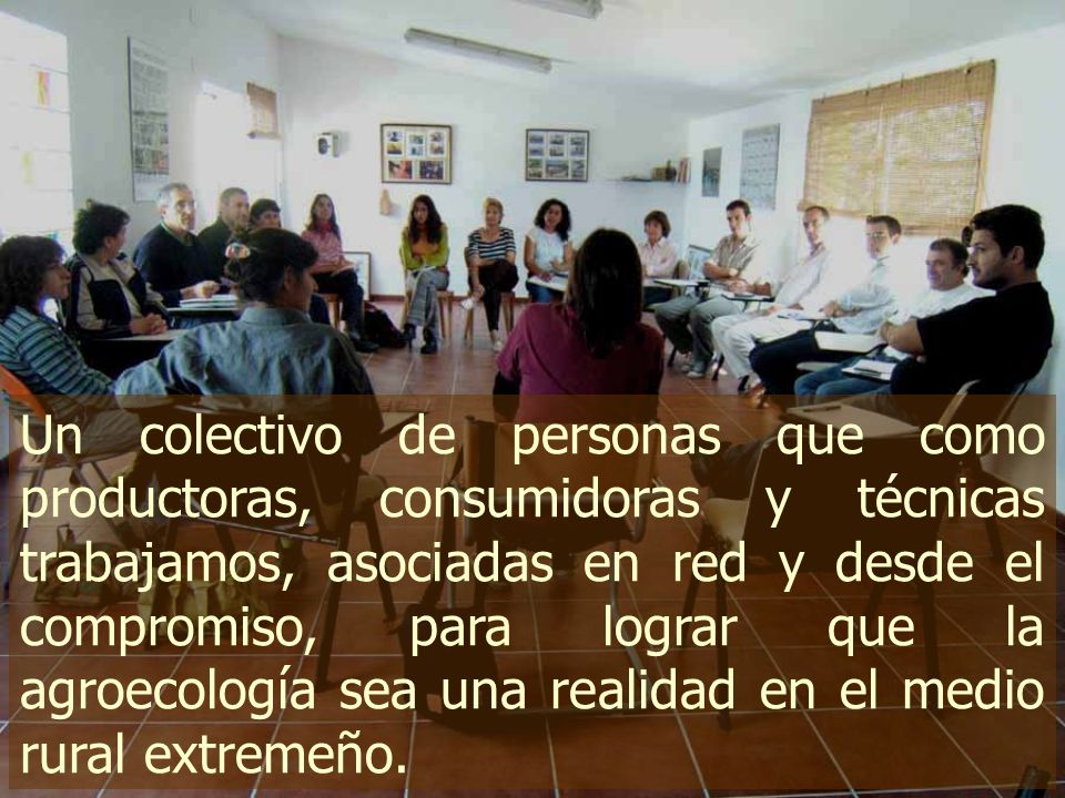 Un colectivo de personas que como productoras, consumidoras y técnicas trabajamos, asociadas en red y desde el compromiso, para lograr que la agroecología sea una realidad en el medio rural extremeño.