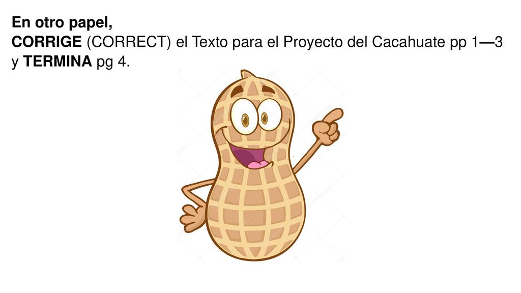 En otro papel, CORRIGE (CORRECT) el Texto para el Proyecto del Cacahuate pp 1—3 y TERMINA pg 4.