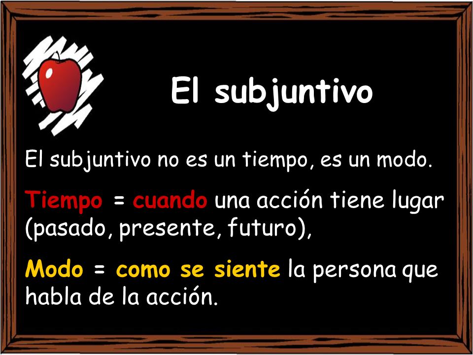 El subjuntivo El subjuntivo no es un tiempo, es un modo. Tiempo = cuando una acción tiene lugar (pasado, presente, futuro),