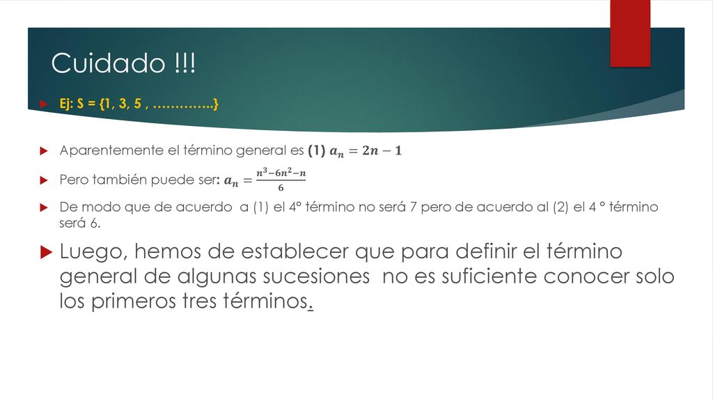 Cuidado !!! Ej: S = {1, 3, 5 , …………..} Aparentemente el término general es (1) 𝒂 𝒏 =𝟐𝒏−𝟏. Pero también puede ser: 𝒂 𝒏 = 𝒏 𝟑 −𝟔 𝒏 𝟐 −𝒏 𝟔.