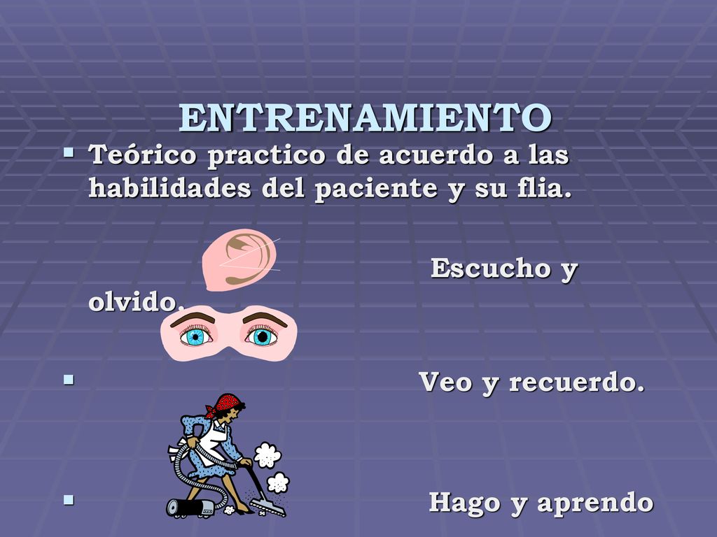 ENTRENAMIENTO Teórico practico de acuerdo a las habilidades del paciente y su flia. Escucho y olvido.