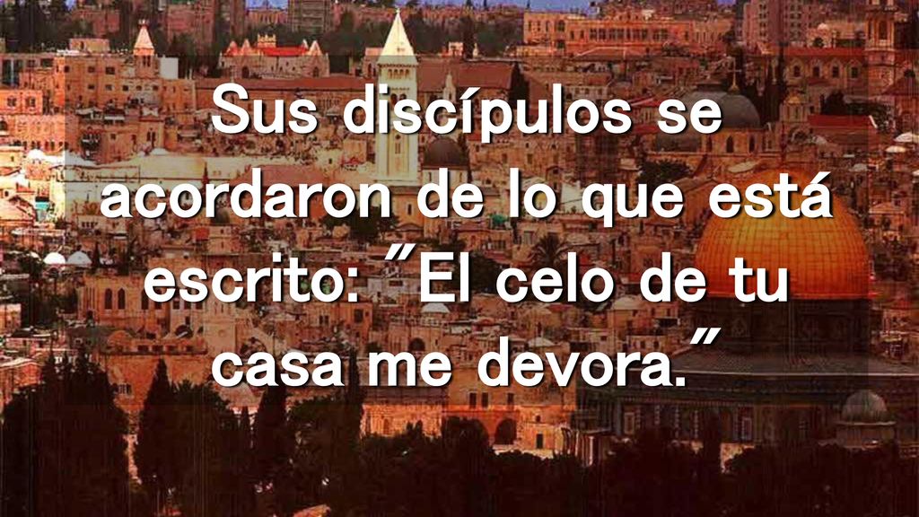 Sus discípulos se acordaron de lo que está escrito: El celo de tu casa me devora.