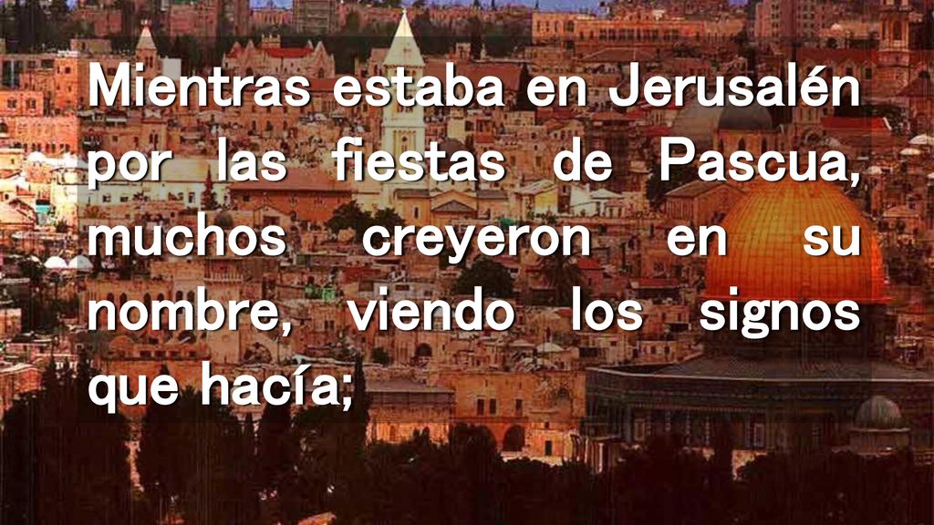 Mientras estaba en Jerusalén por las fiestas de Pascua, muchos creyeron en su nombre, viendo los signos que hacía;