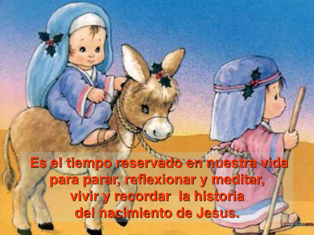 Es el tiempo reservado en nuestra vida para parar, reflexionar y meditar, vivir y recordar la historia del nacimiento de Jesus.