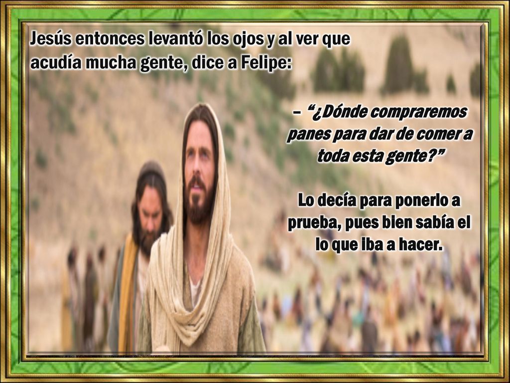 Jesús entonces levantó los ojos y al ver que acudía mucha gente, dice a Felipe:
