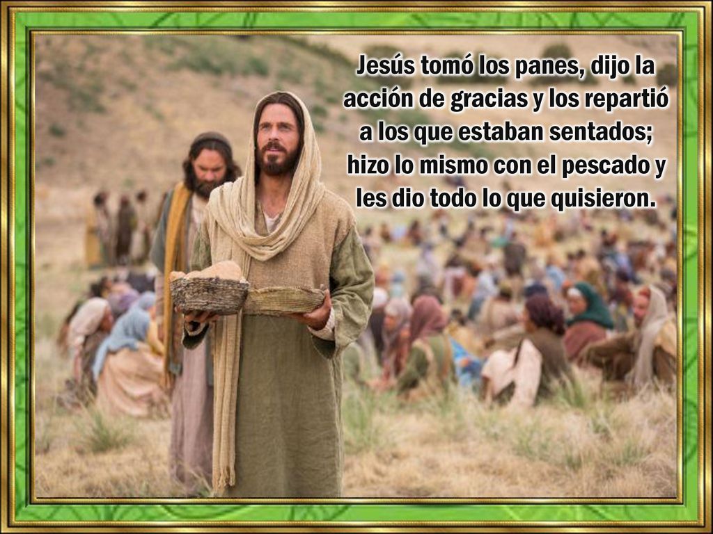 Jesús tomó los panes, dijo la acción de gracias y los repartió a los que estaban sentados; hizo lo mismo con el pescado y les dio todo lo que quisieron.