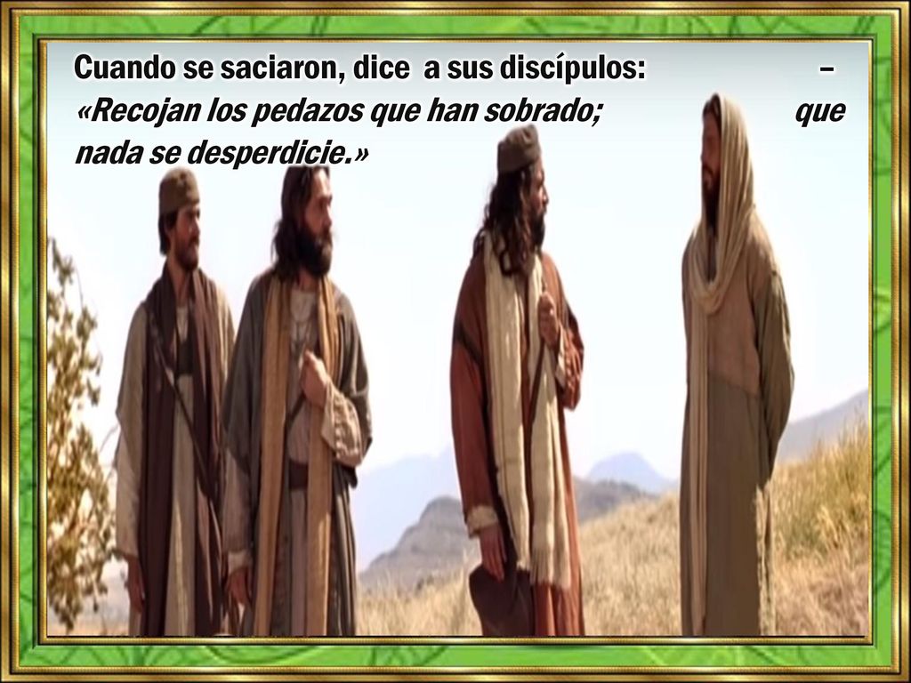 Cuando se saciaron, dice a sus discípulos: – «Recojan los pedazos que han sobrado; que nada se desperdicie.»