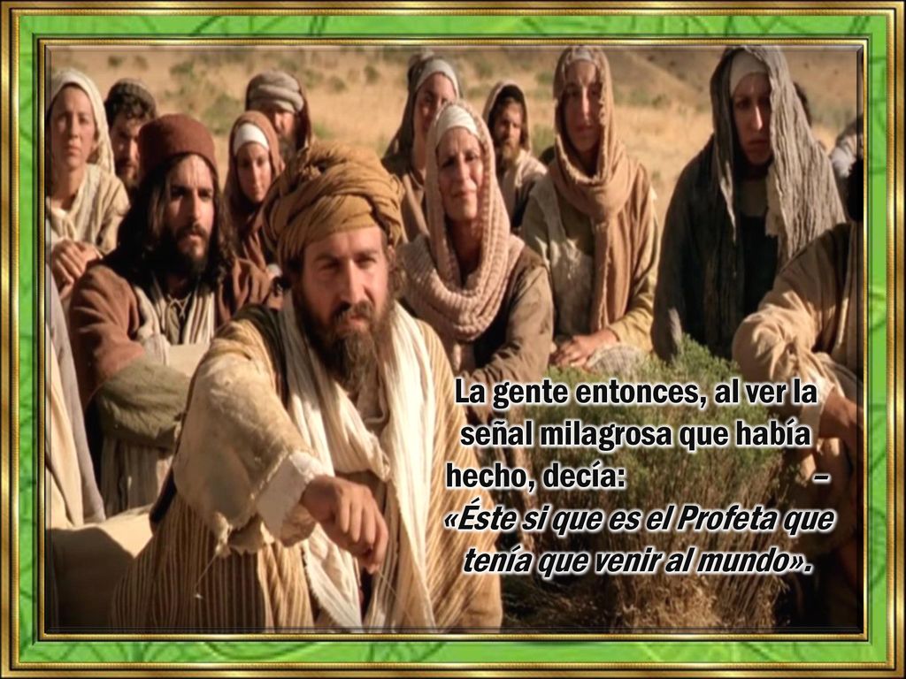 La gente entonces, al ver la señal milagrosa que había hecho, decía: – «Éste si que es el Profeta que tenía que venir al mundo».