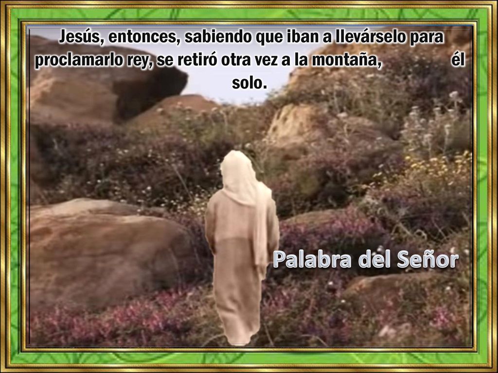 Jesús, entonces, sabiendo que iban a llevárselo para proclamarlo rey, se retiró otra vez a la montaña, él solo.