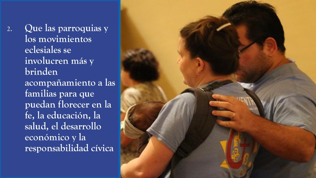 Que las parroquias y los movimientos eclesiales se involucren más y brinden acompañamiento a las familias para que puedan florecer en la fe, la educación, la salud, el desarrollo económico y la responsabilidad cívica
