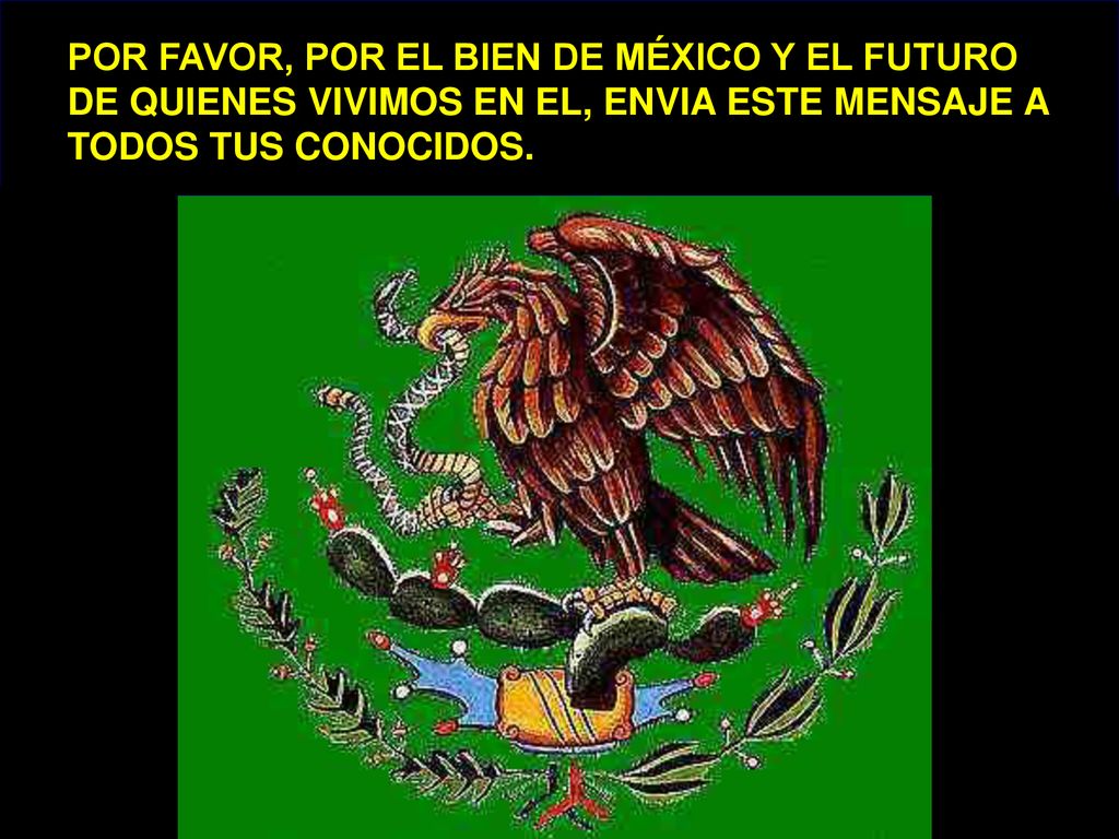POR FAVOR, POR EL BIEN DE MÉXICO Y EL FUTURO DE QUIENES VIVIMOS EN EL, ENVIA ESTE MENSAJE A TODOS TUS CONOCIDOS.