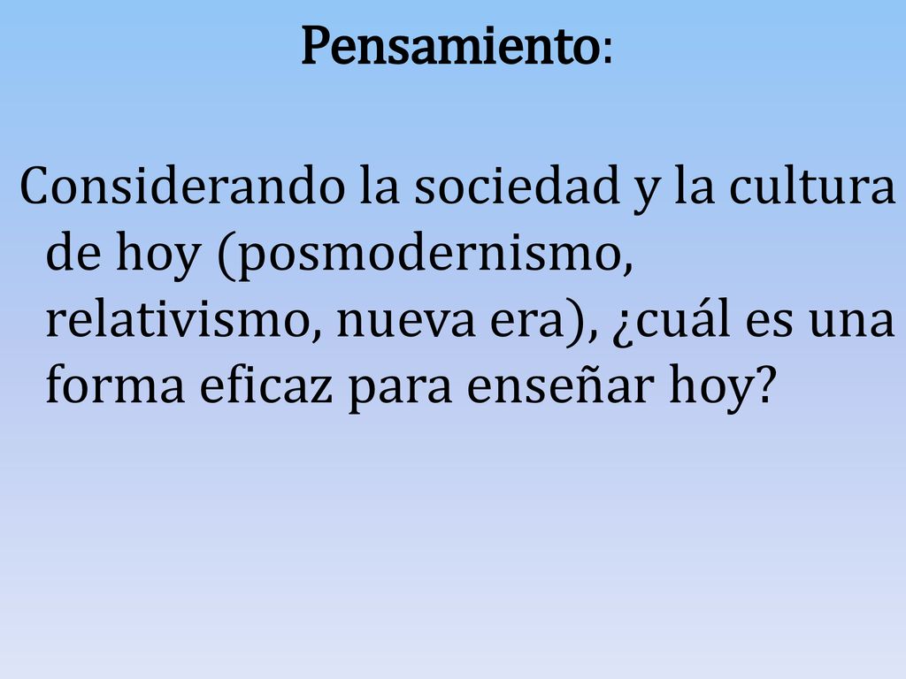 Pensamiento: Considerando la sociedad y la cultura de hoy (posmodernismo, relativismo, nueva era), ¿cuál es una forma eficaz para enseñar hoy
