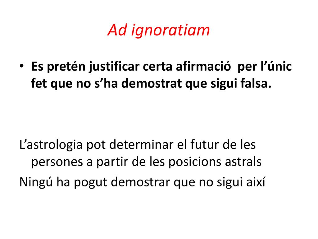 Ad ignoratiam Es pretén justificar certa afirmació per l’únic fet que no s’ha demostrat que sigui falsa.