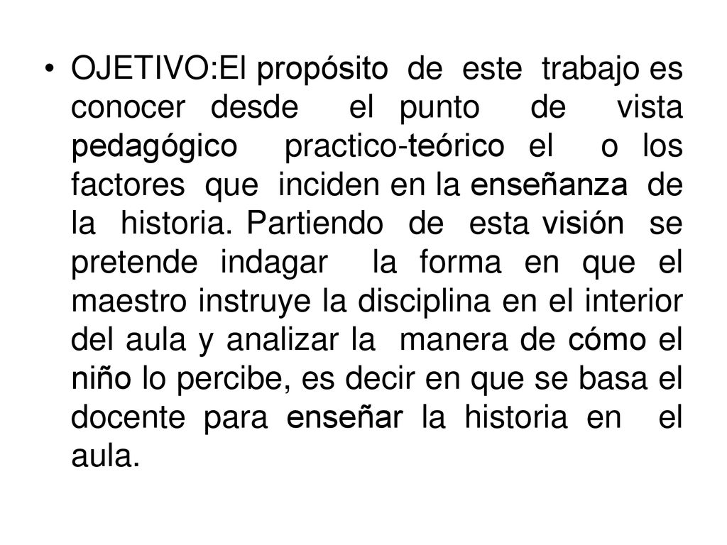 OJETIVO:El propósito de este trabajo es conocer desde el punto de vista pedagógico practico-teórico el o los factores que inciden en la enseñanza de la historia.