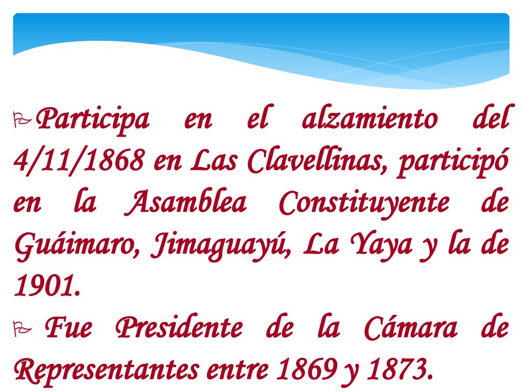 Participa en el alzamiento del 4/11/1868 en Las Clavellinas, participó en la Asamblea Constituyente de Guáimaro, Jimaguayú, La Yaya y la de 1901.