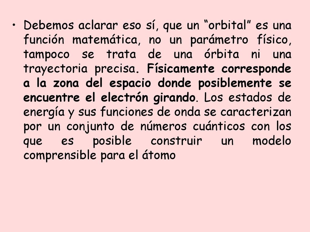 Debemos aclarar eso sí, que un orbital es una función matemática, no un parámetro físico, tampoco se trata de una órbita ni una trayectoria precisa.