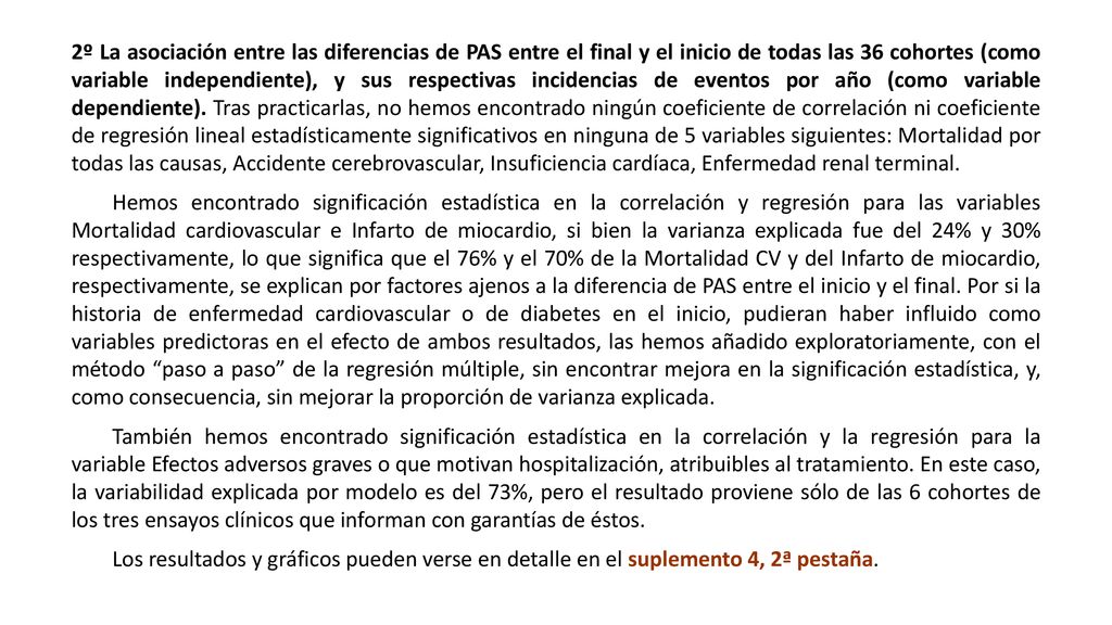 2º La asociación entre las diferencias de PAS entre el final y el inicio de todas las 36 cohortes (como variable independiente), y sus respectivas incidencias de eventos por año (como variable dependiente). Tras practicarlas, no hemos encontrado ningún coeficiente de correlación ni coeficiente de regresión lineal estadísticamente significativos en ninguna de 5 variables siguientes: Mortalidad por todas las causas, Accidente cerebrovascular, Insuficiencia cardíaca, Enfermedad renal terminal.