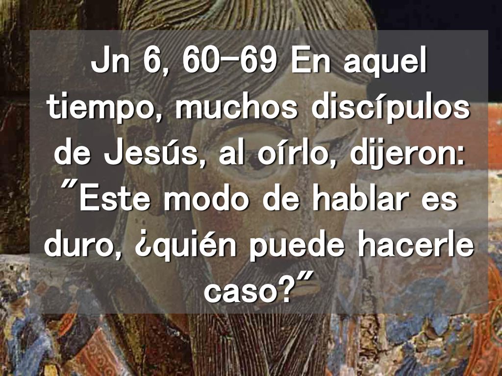 Jn 6, En aquel tiempo, muchos discípulos de Jesús, al oírlo, dijeron: Este modo de hablar es duro, ¿quién puede hacerle caso