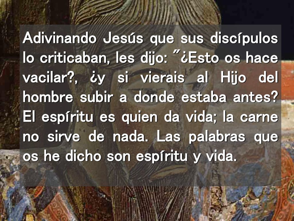 Adivinando Jesús que sus discípulos lo criticaban, les dijo: ¿Esto os hace vacilar , ¿y si vierais al Hijo del hombre subir a donde estaba antes.