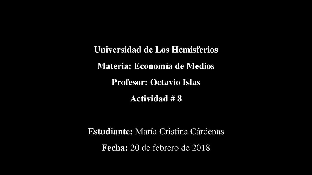 Universidad de Los Hemisferios Materia: Economía de Medios Profesor: Octavio Islas Actividad # 8 Estudiante: María Cristina Cárdenas Fecha: 20 de febrero de 2018