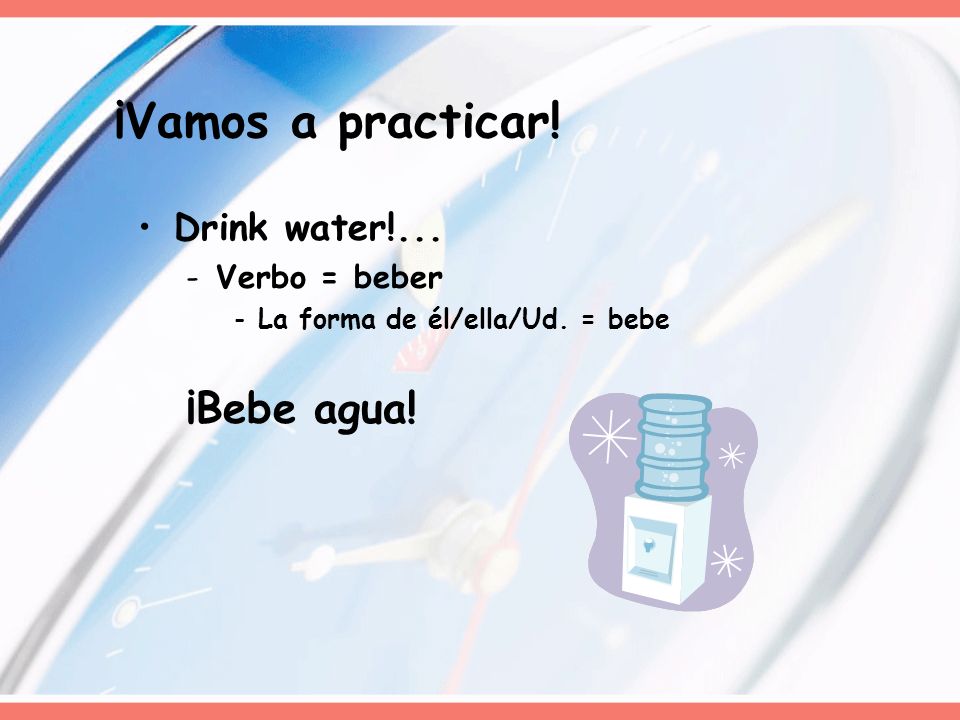 ¡Vamos a practicar! ¡Bebe agua! Drink water!... Verbo = beber