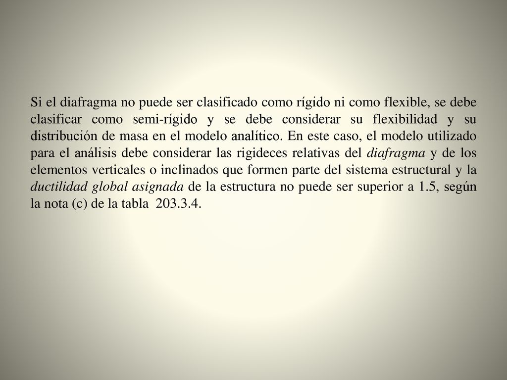 Si el diafragma no puede ser clasificado como rígido ni como flexible, se debe clasificar como semi-rígido y se debe considerar su flexibilidad y su distribución de masa en el modelo analítico.