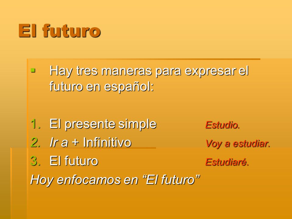El futuro Hay tres maneras para expresar el futuro en español: