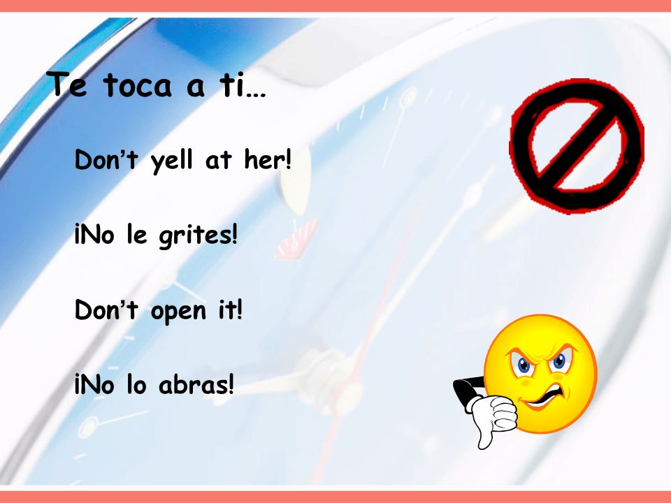 Te toca a ti… Don’t yell at her! ¡No le grites! Don’t open it!