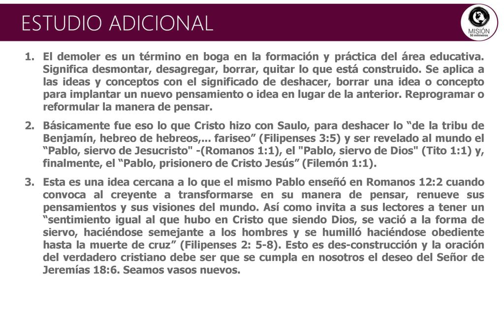 El demoler es un término en boga en la formación y práctica del área educativa. Significa desmontar, desagregar, borrar, quitar lo que está construido. Se aplica a las ideas y conceptos con el significado de deshacer, borrar una idea o concepto para implantar un nuevo pensamiento o idea en lugar de la anterior. Reprogramar o reformular la manera de pensar.